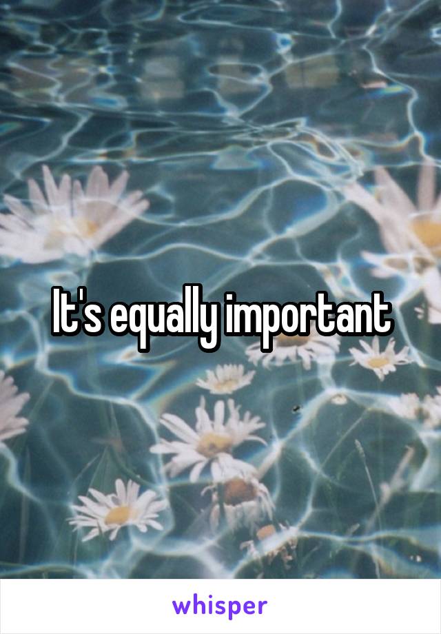 It's equally important