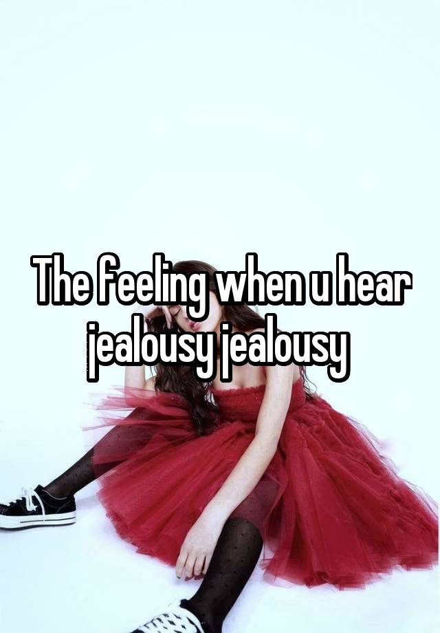 The feeling when u hear jealousy jealousy 