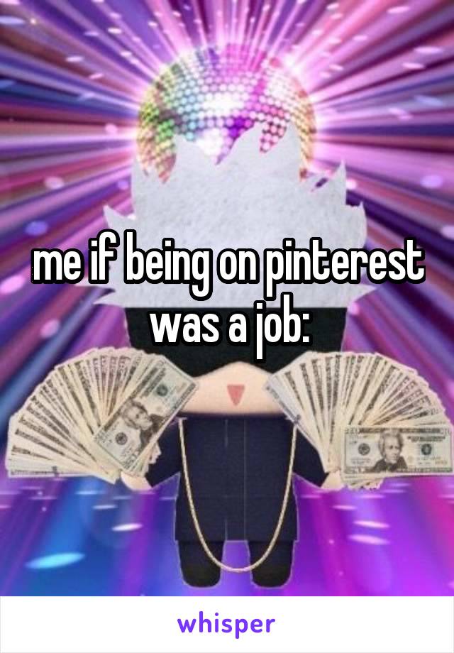 me if being on pinterest was a job:
