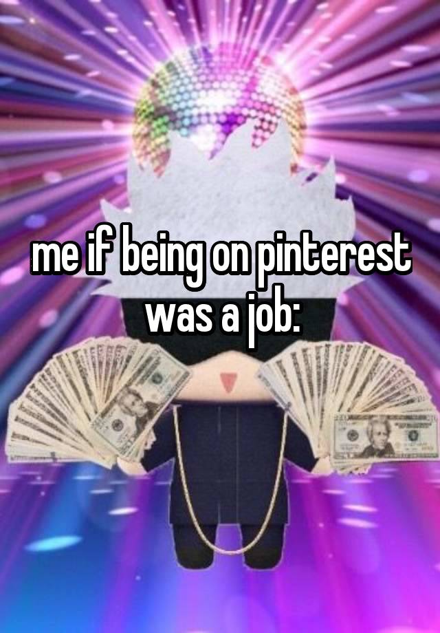 me if being on pinterest was a job:
