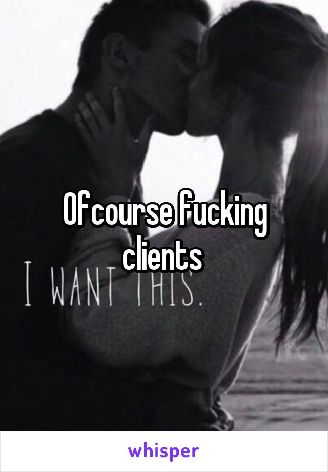 Ofcourse fucking clients 