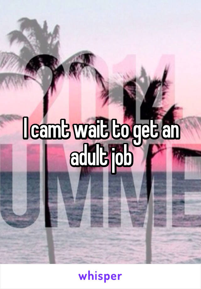 I camt wait to get an adult job