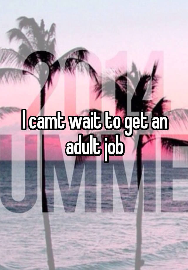 I camt wait to get an adult job