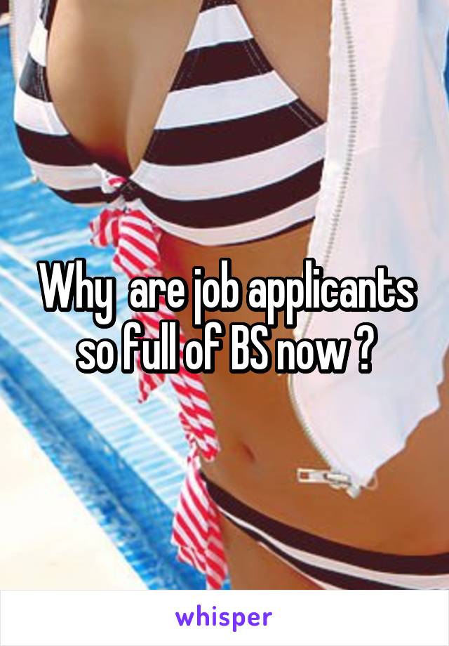 Why  are job applicants so full of BS now ?