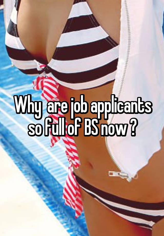 Why  are job applicants so full of BS now ?