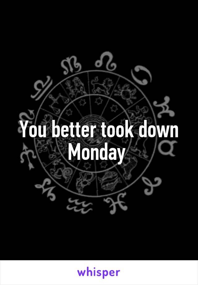 You better took down Monday 