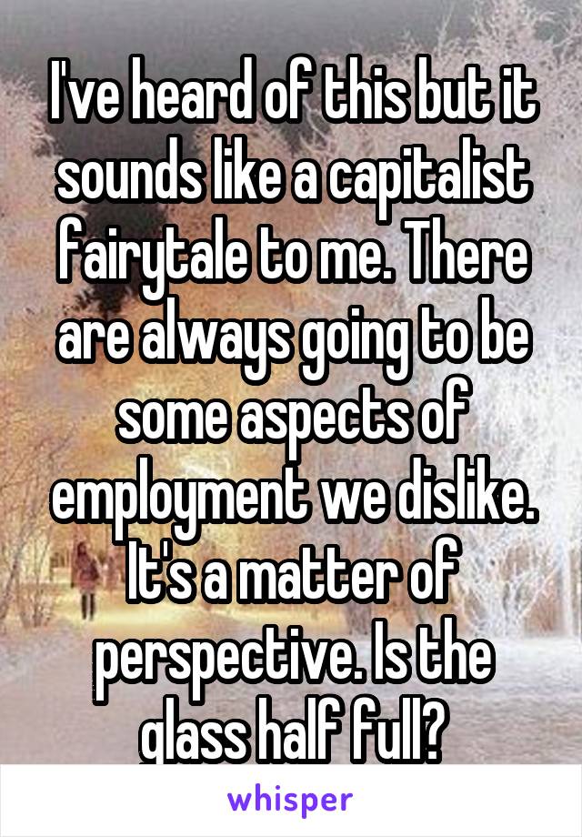 I've heard of this but it sounds like a capitalist fairytale to me. There are always going to be some aspects of employment we dislike. It's a matter of perspective. Is the glass half full?