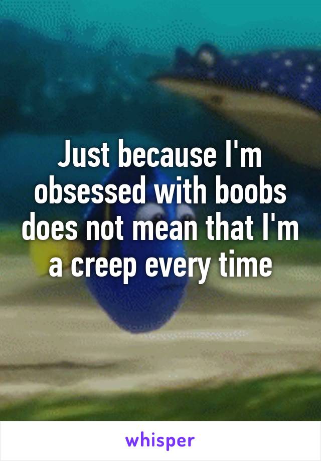 Just because I'm obsessed with boobs does not mean that I'm a creep every time
