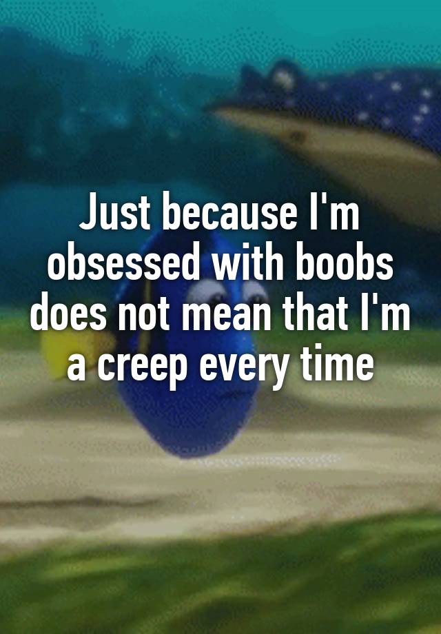 Just because I'm obsessed with boobs does not mean that I'm a creep every time
