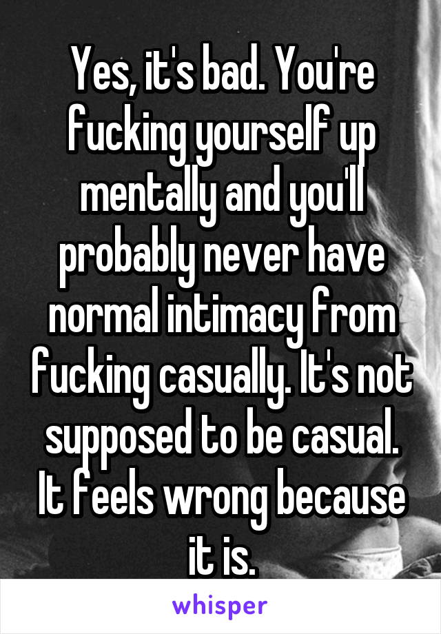 Yes, it's bad. You're fucking yourself up mentally and you'll probably never have normal intimacy from fucking casually. It's not supposed to be casual. It feels wrong because it is.