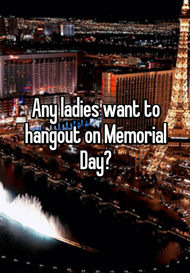 Any ladies want to hangout on Memorial Day?