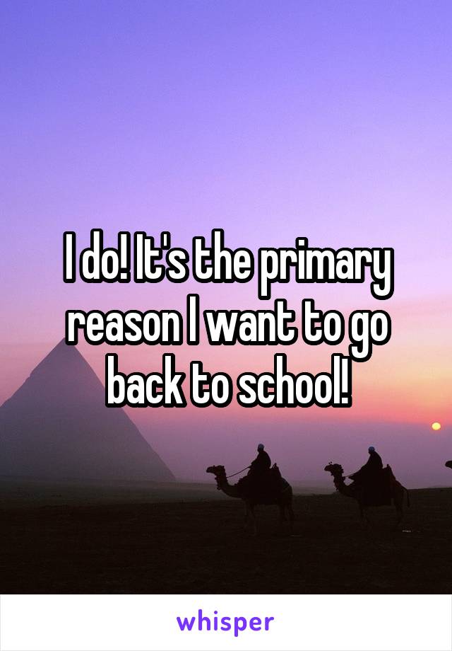 I do! It's the primary reason I want to go back to school!