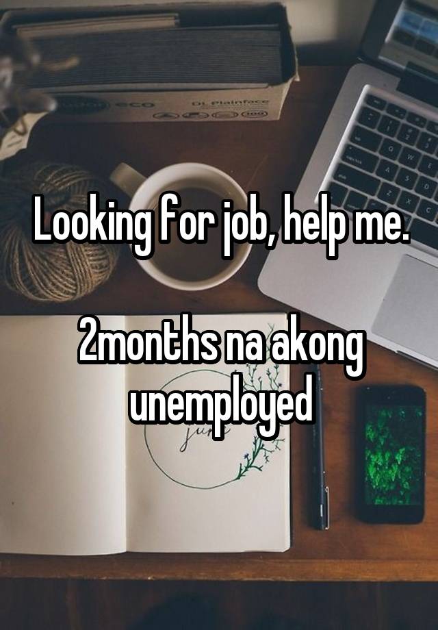 Looking for job, help me.

2months na akong unemployed