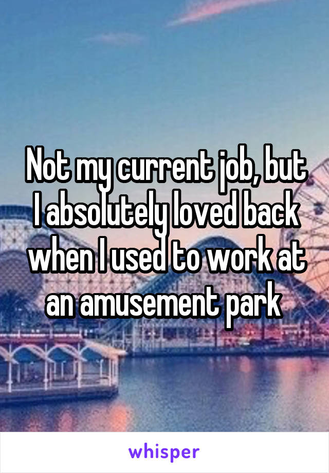 Not my current job, but I absolutely loved back when I used to work at an amusement park 