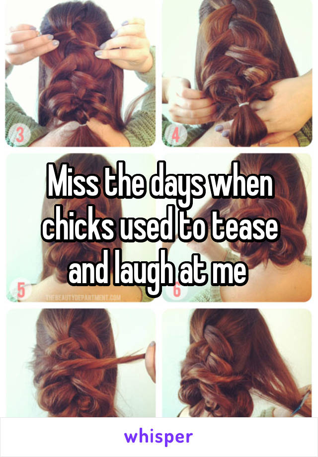 Miss the days when chicks used to tease and laugh at me 