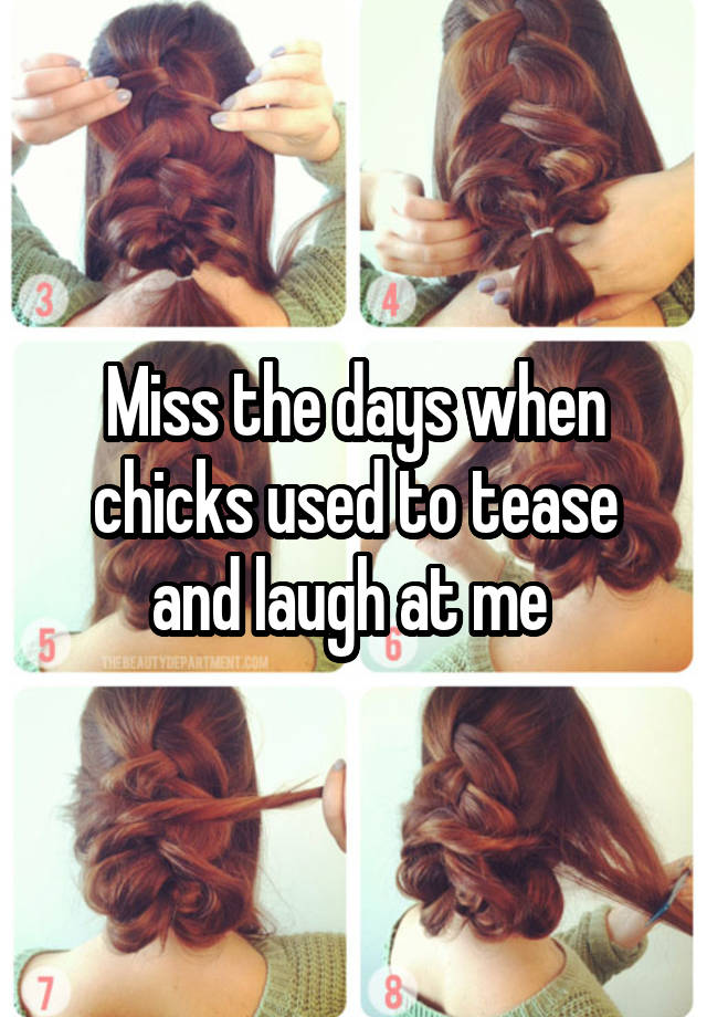 Miss the days when chicks used to tease and laugh at me 