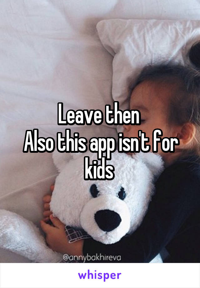 Leave then 
Also this app isn't for kids 