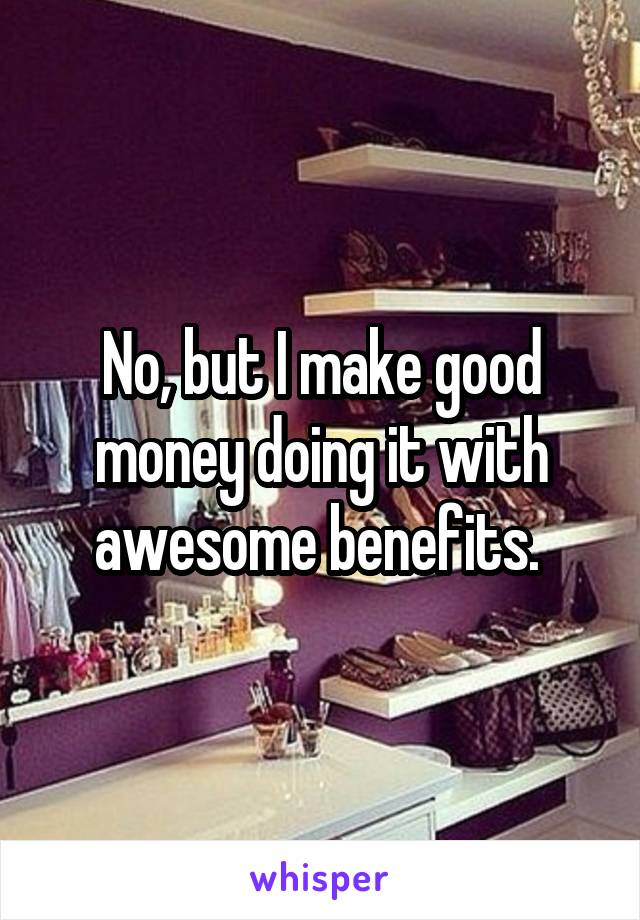 No, but I make good money doing it with awesome benefits. 