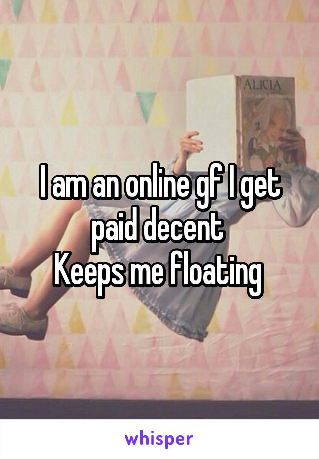 I am an online gf I get paid decent 
Keeps me floating 