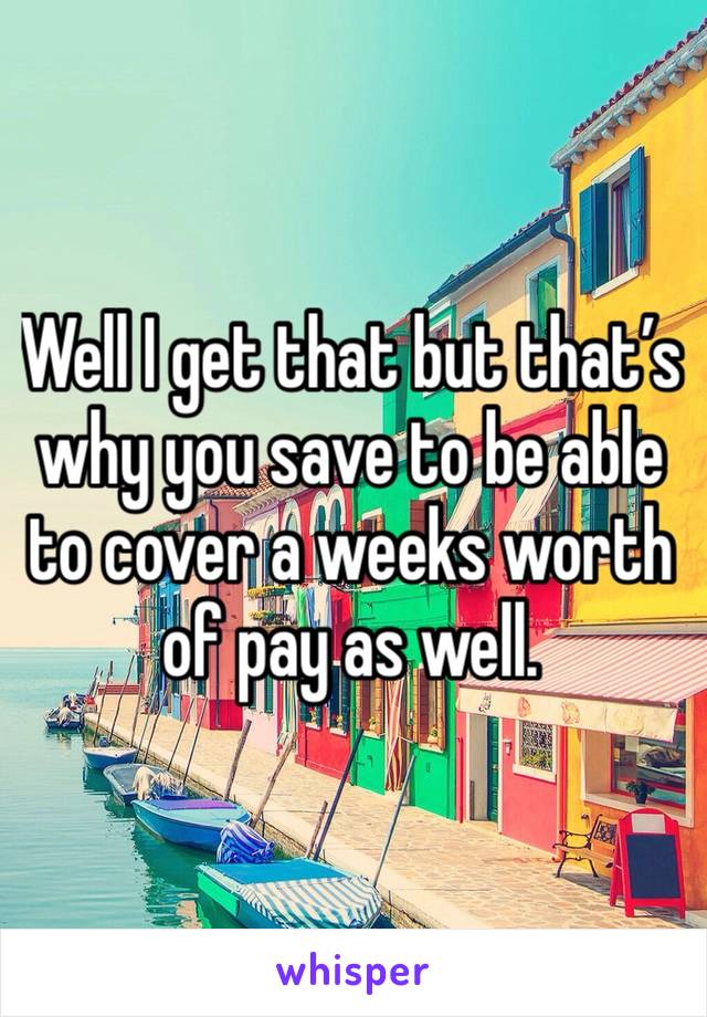 Well I get that but that’s why you save to be able to cover a weeks worth of pay as well. 