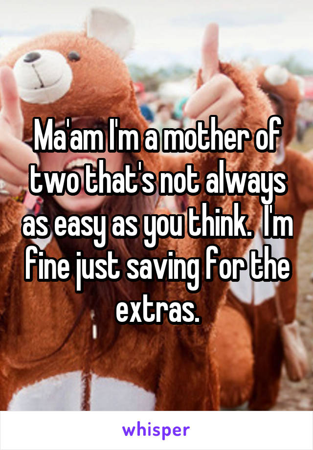 Ma'am I'm a mother of two that's not always as easy as you think.  I'm fine just saving for the extras.