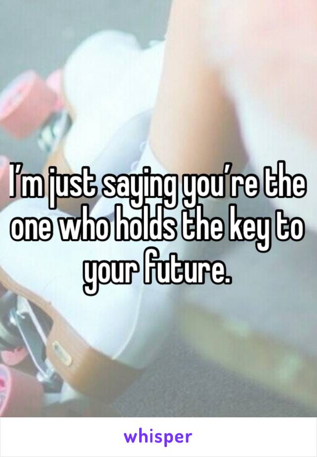 I’m just saying you’re the one who holds the key to your future. 