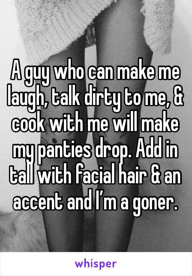 A guy who can make me laugh, talk dirty to me, & cook with me will make my panties drop. Add in tall with facial hair & an accent and I’m a goner. 