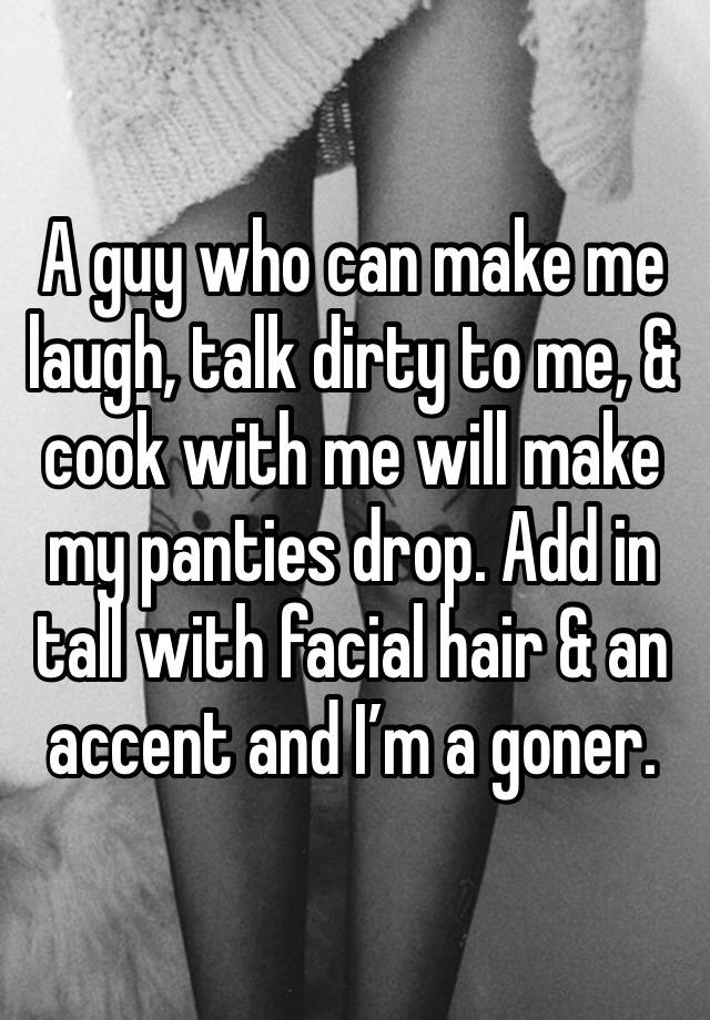 A guy who can make me laugh, talk dirty to me, & cook with me will make my panties drop. Add in tall with facial hair & an accent and I’m a goner. 