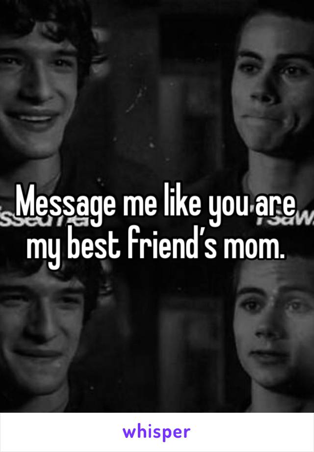 Message me like you are my best friend’s mom. 