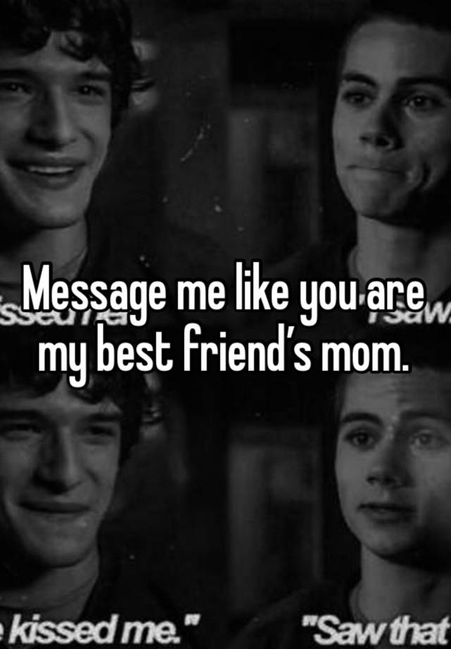 Message me like you are my best friend’s mom. 