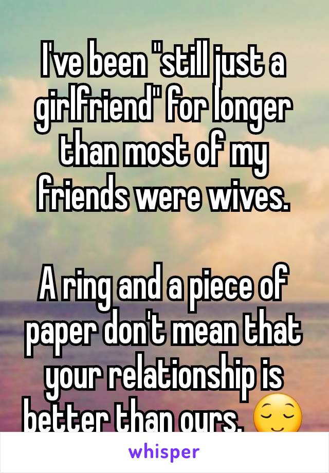 I've been "still just a girlfriend" for longer than most of my friends were wives.

A ring and a piece of paper don't mean that your relationship is better than ours. 😌