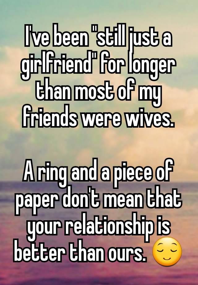 I've been "still just a girlfriend" for longer than most of my friends were wives.

A ring and a piece of paper don't mean that your relationship is better than ours. 😌
