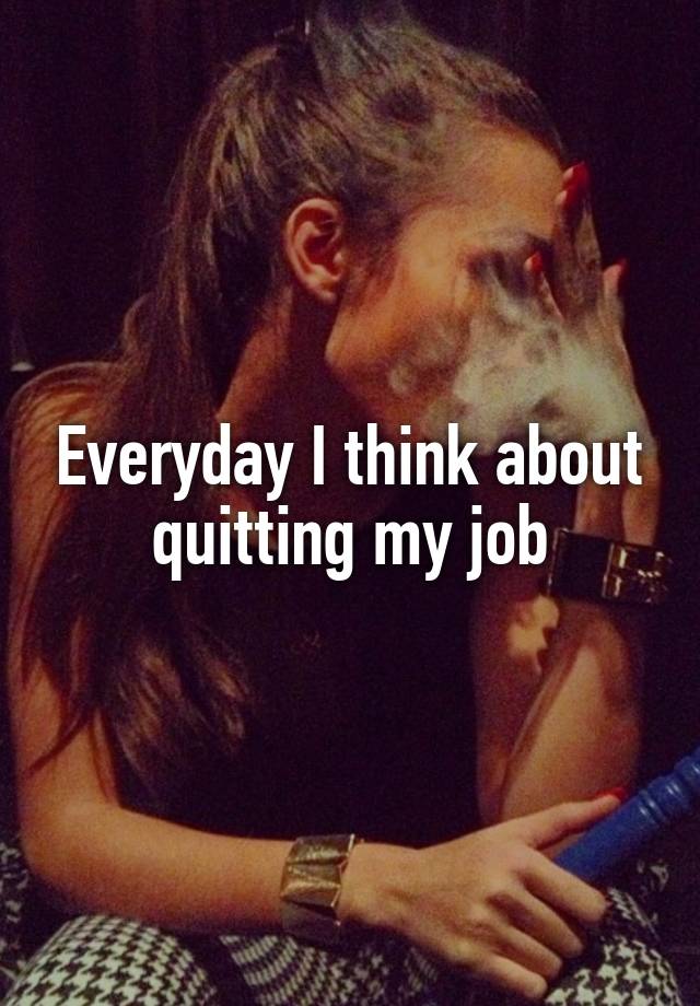 Everyday I think about quitting my job