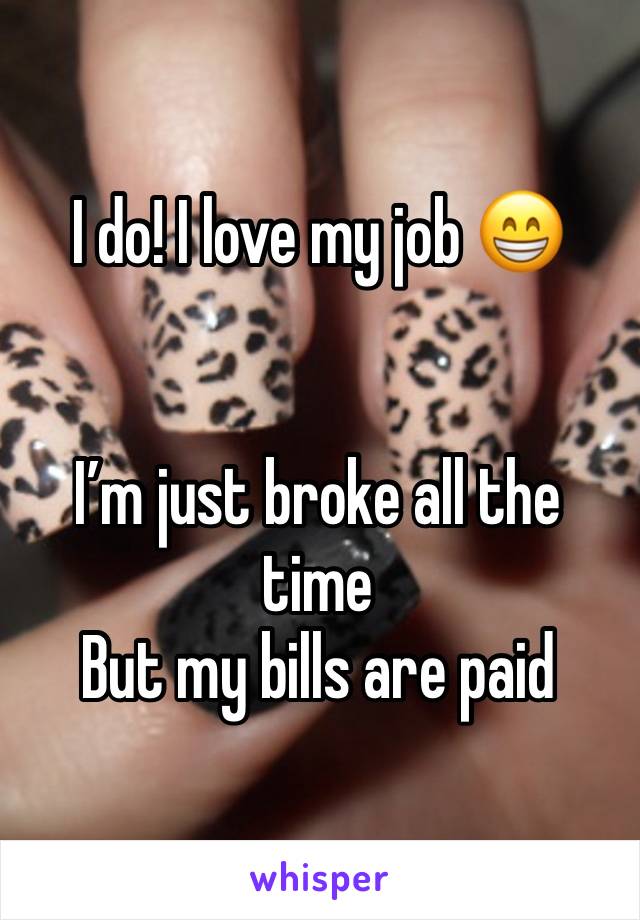 I do! I love my job 😁


I’m just broke all the time 
But my bills are paid 