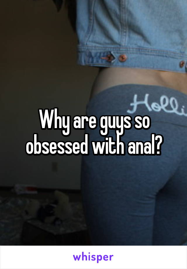 Why are guys so obsessed with anal?