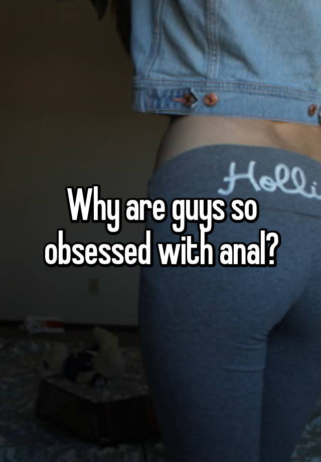 Why are guys so obsessed with anal?