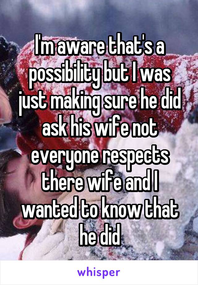 I'm aware that's a possibility but I was just making sure he did ask his wife not everyone respects there wife and I wanted to know that he did