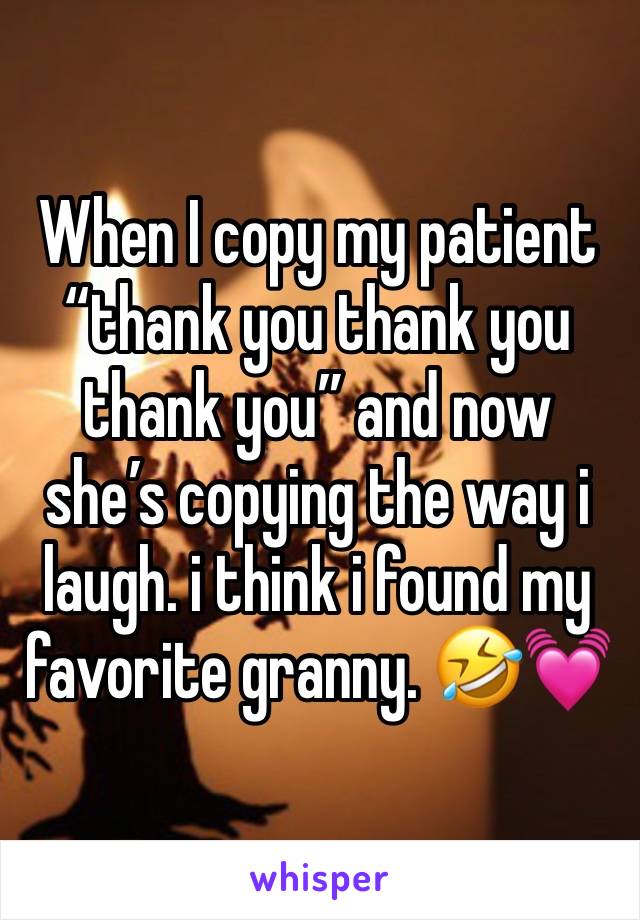 When I copy my patient “thank you thank you thank you” and now she’s copying the way i laugh. i think i found my favorite granny. 🤣💓