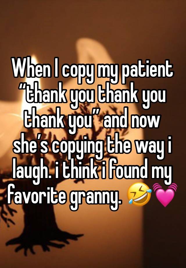 When I copy my patient “thank you thank you thank you” and now she’s copying the way i laugh. i think i found my favorite granny. 🤣💓