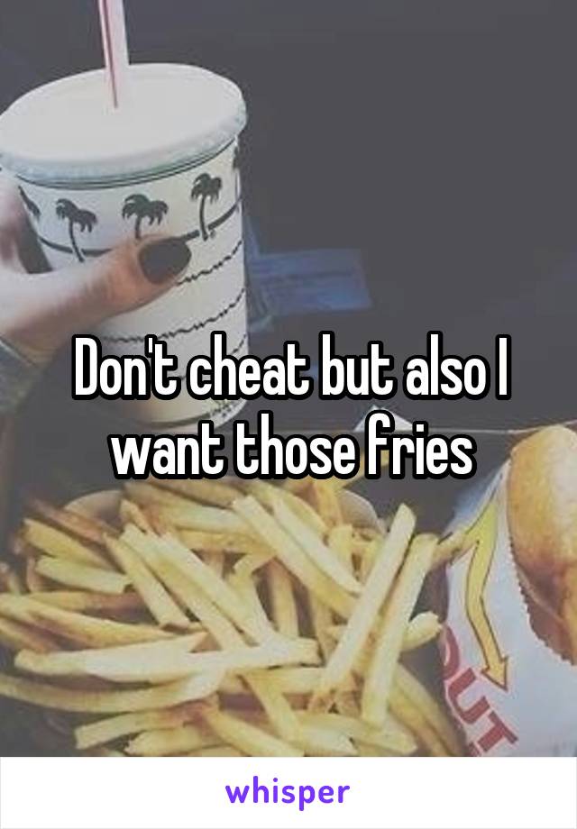 Don't cheat but also I want those fries