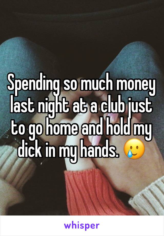 Spending so much money last night at a club just to go home and hold my dick in my hands. 🥲