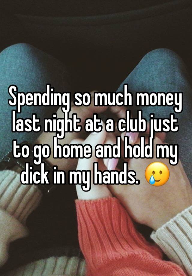 Spending so much money last night at a club just to go home and hold my dick in my hands. 🥲