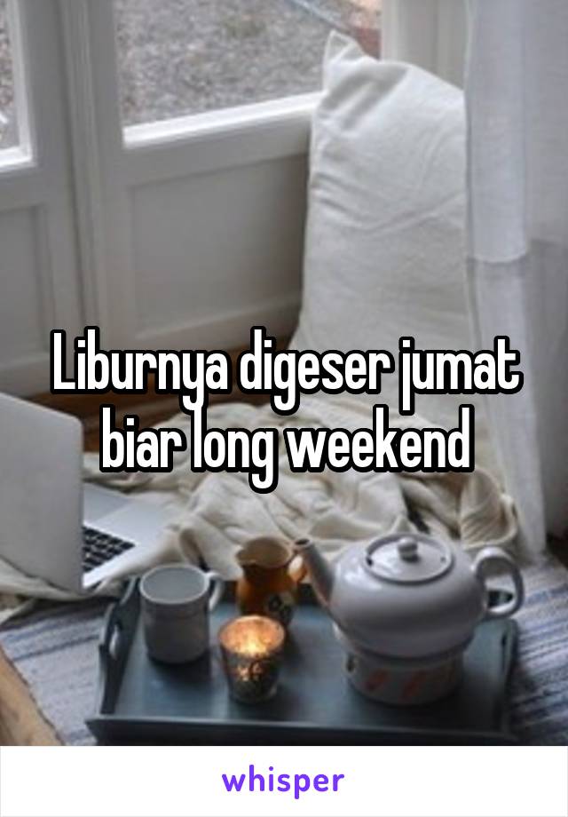 Liburnya digeser jumat biar long weekend