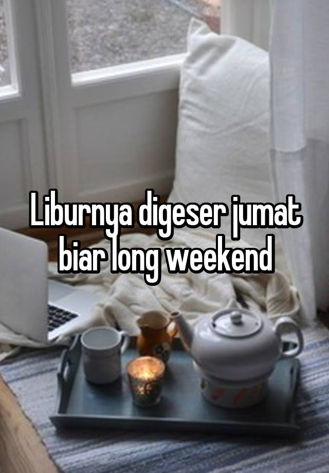 Liburnya digeser jumat biar long weekend