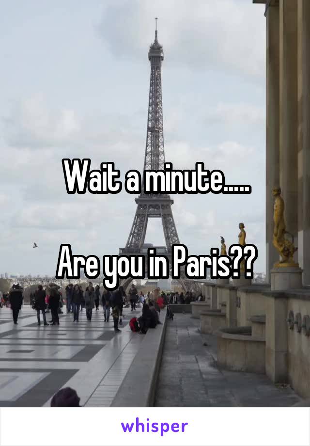 Wait a minute.....

Are you in Paris??