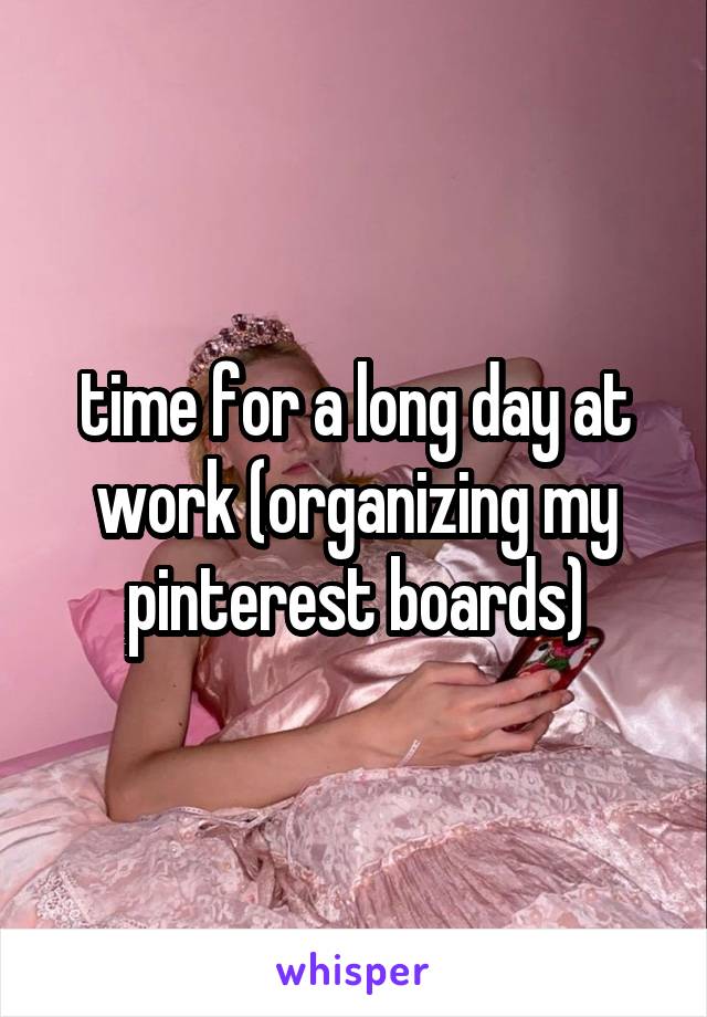 time for a long day at work (organizing my pinterest boards)