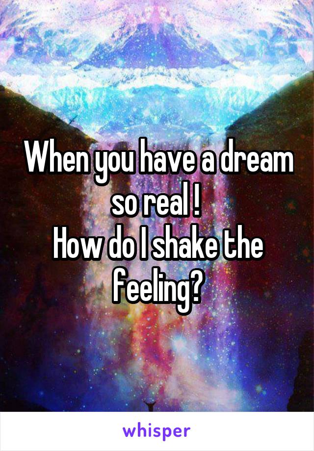 When you have a dream so real ! 
How do I shake the feeling?