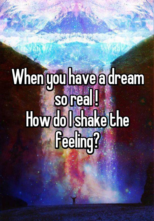 When you have a dream so real ! 
How do I shake the feeling?