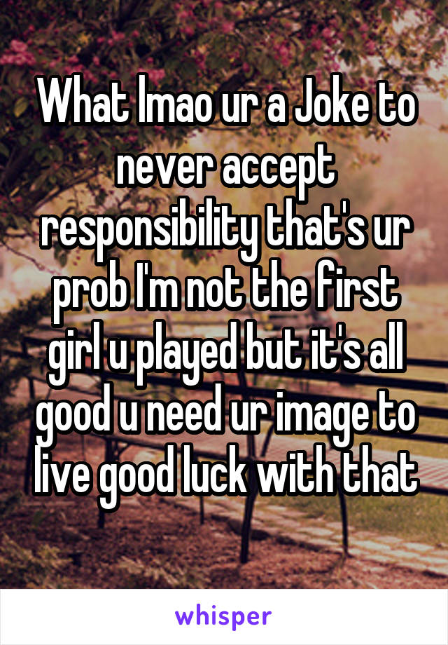 What lmao ur a Joke to never accept responsibility that's ur prob I'm not the first girl u played but it's all good u need ur image to live good luck with that 