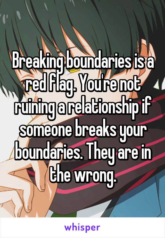 Breaking boundaries is a red flag. You're not ruining a relationship if someone breaks your boundaries. They are in the wrong.